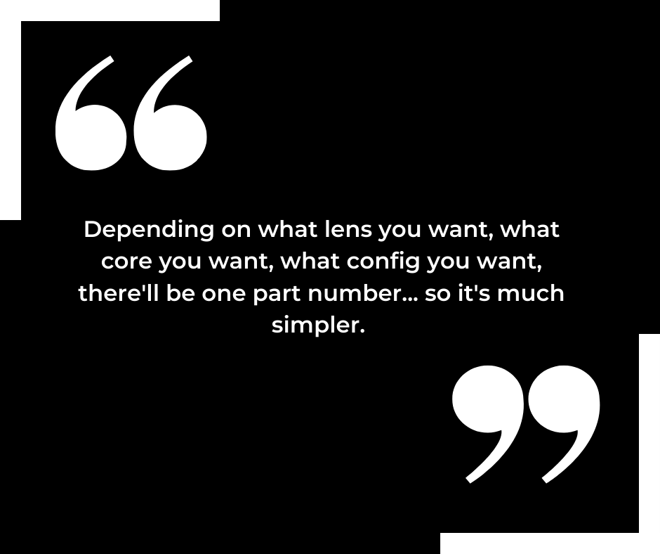 Large white text on a black background reads "Depending on what lens you want, what core you want, what config you want, there'll be one part number... so it's much simpler". In diagonally opposite corners are large white speech marks.